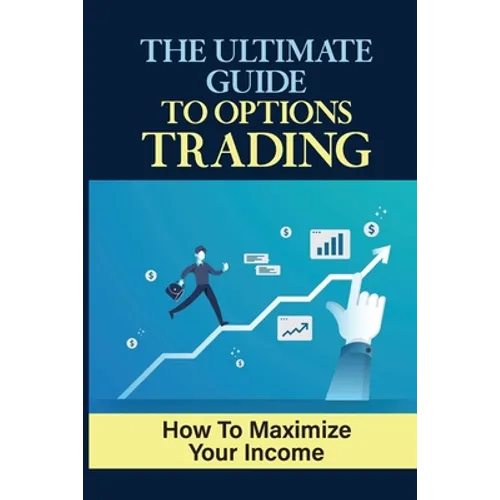 The Ultimate Guide To Options Trading: How To Maximize Your Income: The Types Of Options Trading - Paperback