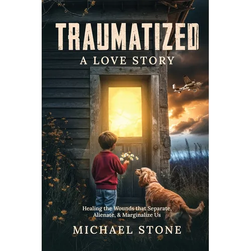 Traumatized A Love Story: Healing the Wounds that Separate, Alienate, & Marginalize Us - Paperback