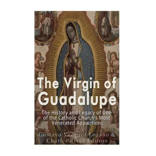 The Virgin of Guadalupe: The History and Legacy of One of the Catholic Church's Most Venerated Images - Paperback