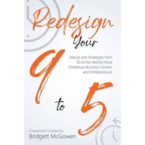 Redesign Your 9-to-5: Advice and Strategies from 50 of the World's Most Ambitious Business Owners and Entrepreneurs