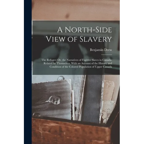 A North-Side View of Slavery: The Refugee: Or, the Narratives of Fugitive Slaves in Canada. Related by Themselves, With an Account of the History an - Paperback
