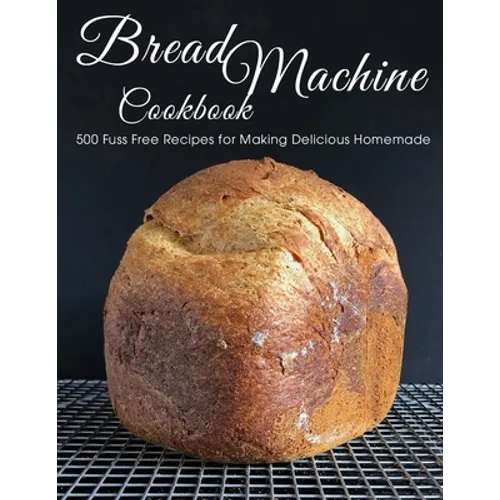 Bread Machine Cookbook: 500 Fuss Free Recipes for Making Delicious Homemade - Paperback