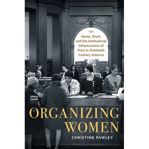 Organizing Women: Home, Work, and the Institutional Infrastructure of Print in Twentieth-Century America - Paperback