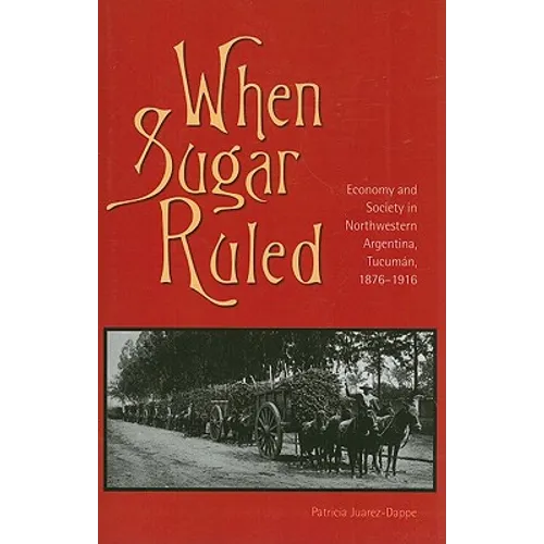 When Sugar Ruled: Economy and Society in Northwestern Argentina, Tucumán, 1876-1916 - Paperback