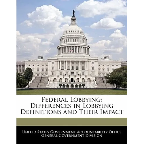 Federal Lobbying: Differences in Lobbying Definitions and Their Impact - Paperback