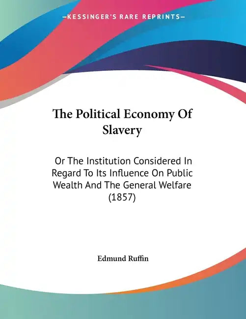 The Political Economy Of Slavery: Or The Institution Considered In Regard To Its Influence On Public Wealth And The General Welfare (1857) - Paperback