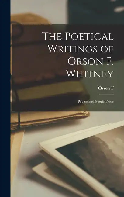 The Poetical Writings of Orson F. Whitney; Poems and Poetic Prose - Hardcover