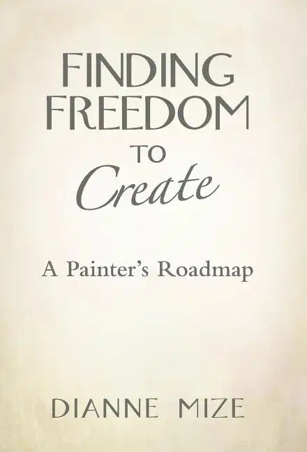 Finding Freedom to Create: A Painter's Roadmap - Hardcover
