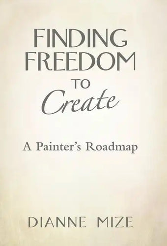 Finding Freedom to Create: A Painter's Roadmap - Hardcover