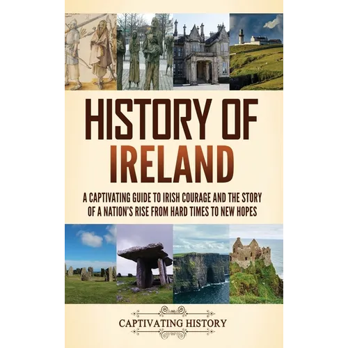 History of Ireland: A Captivating Guide to Irish Courage and the Story of a Nation's Rise from Hard Times to New Hopes - Hardcover