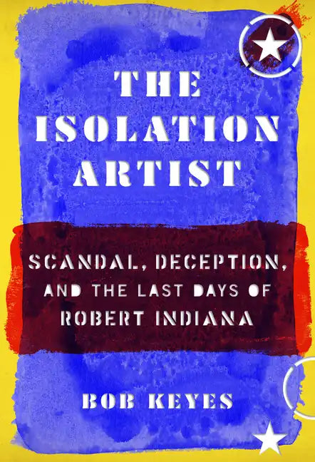 The Isolation Artist: Scandal, Deception, and the Last Days of Robert Indiana - Hardcover