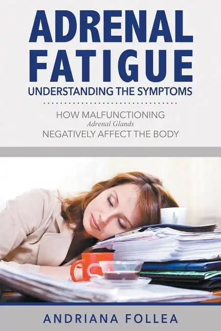 Adrenal Fatigue: Understanding the Symptoms - How Malfunctioning Adrenal Glands Negatively Affect the Body - Paperback
