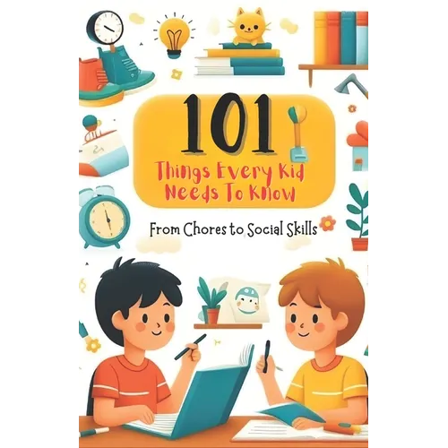 101 Things Every Kid Needs to Know from Chores to Social Skills: A Comprehensive Guide to Raising Independent and Responsible Children - Paperback