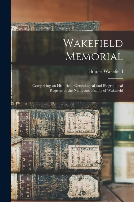 Wakefield Memorial: Comprising an Historical, Genealogical and Biographical Register of the Name and Family of Wakefield - Paperback