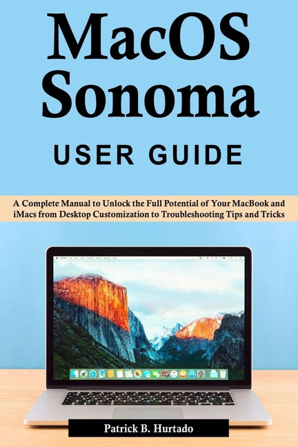 macOS Sonoma User Guide: A Complete Manual to Unlock the Full Potential of Your MacBook and iMacs from Desktop Customization to Troubleshooting - Paperback