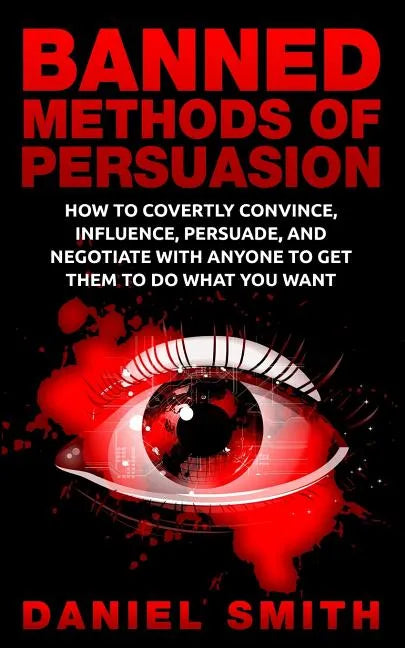 Banned Methods Of Persuasion: How To Covertly Convince, Influence, Persuade, And Negotiate With Anyone To Get Them To Do What You Want - Paperback