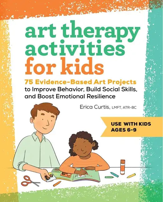 Art Therapy Activities for Kids: 75 Evidence-Based Art Projects to Improve Behavior, Build Social Skills, and Boost Emotional Resilience - Paperback
