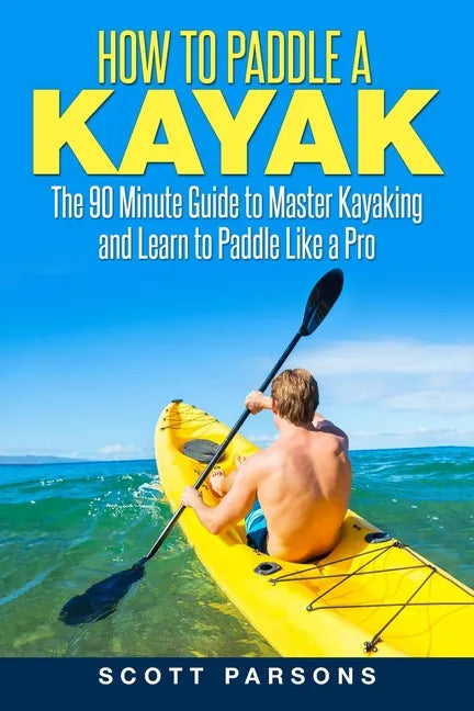 How to Paddle a Kayak: The 90 Minute Guide to Master Kayaking and Learn to Paddle Like a Pro - Paperback