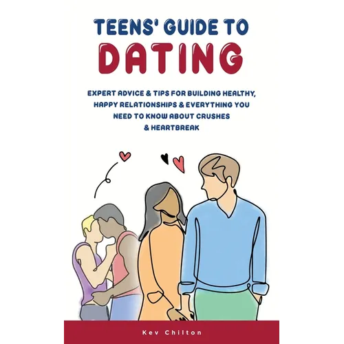 Teens' Guide to Dating: Expert Advice And Tips For Building Healthy, Happy Relationships And Everything You Need To Know About Crushes And Heartbreak - Paperback