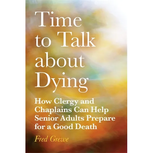 Time to Talk about Dying: How Clergy and Chaplains Can Help Senior Adults Prepare for a Good Death - Paperback