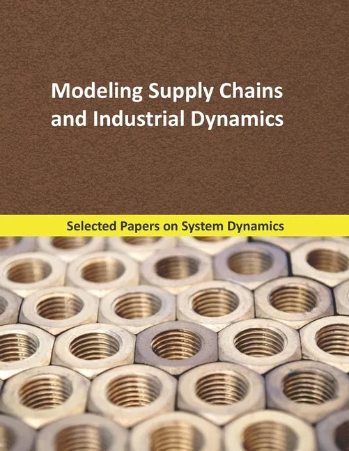 Modeling Supply Chains and Industrial Dynamics: Selected papers on System Dynamics. A book written by experts for beginners - Paperback