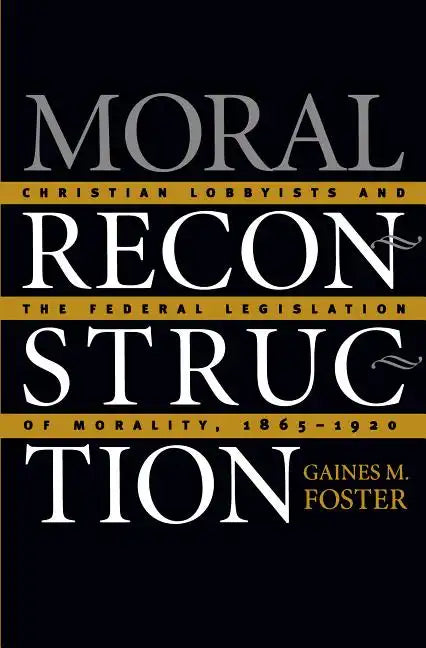 Moral Reconstruction: Christian Lobbyists and the Federal Legislation of Morality, 1865-1920 - Paperback
