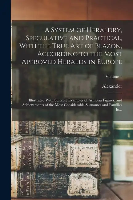 A System of Heraldry, Speculative and Practical, With the True Art of Blazon, According to the Most Approved Heralds in Europe: Illustrated With Suita - Paperback