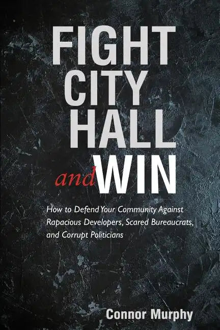 Fight City Hall and Win: How to Defend Your Community against Rapacious Developers, Scared Bureaucrats, and Corrupt Politicians - Paperback
