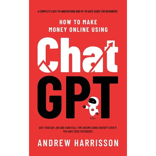 How to Make Money Online Using ChatGPT: Quit Your Day Job and Earn Full-Time Income Using ChatGPT Even if You Have Zero Experience (A Complete Easy-to - Hardcover