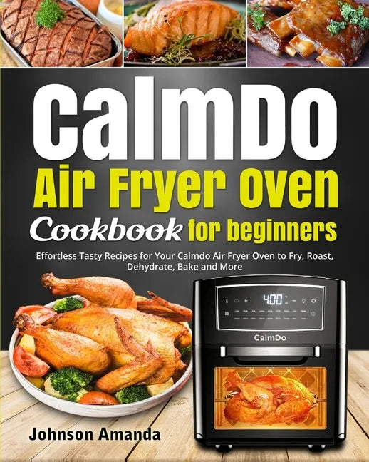 CalmDo Air Fryer Oven Cookbook for beginners: Effortless Tasty Recipes for Your Calmdo Air Fryer Oven to Fry, Roast, Dehydrate, Bake and More - Paperback