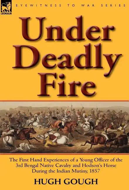 Under Deadly Fire: The First Hand Experiences of a Young Officer of the 3rd Bengal Native Cavalry and Hodson's Horse During the Indian Mu - Hardcover