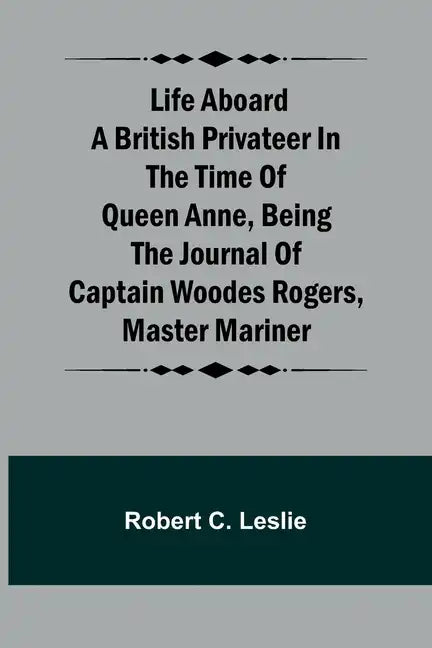 Life Aboard a British Privateer in the Time of Queen Anne, Being the Journal of Captain Woodes Rogers, Master Mariner - Paperback