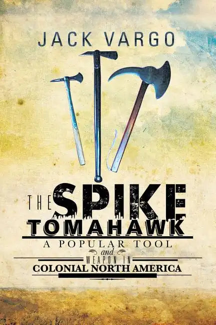 The Spike Tomahawk: A popular tool and weapon in Colonial North America - Paperback