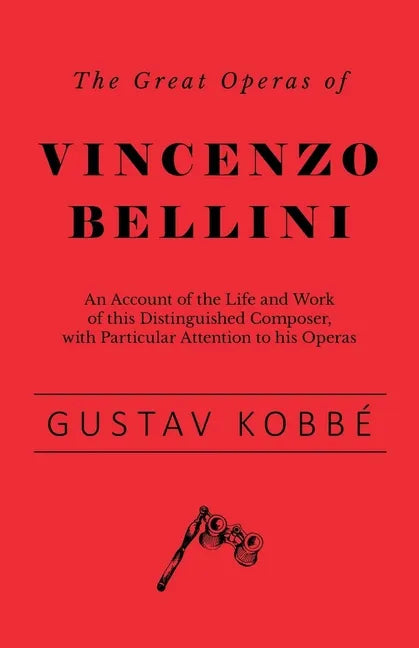 The Great Operas of Vincenzo Bellini - An Account of the Life and Work of this Distinguished Composer, with Particular Attention to his Operas - Paperback