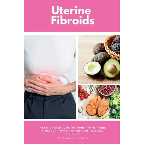 Uterine Fibroids: A Step-by-Step Guide for Women to Managing Fibroids Through Diet and Other Natural Methods - Paperback