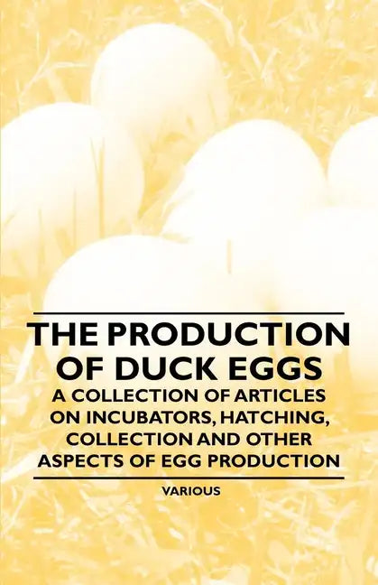 The Production of Duck Eggs - A Collection of Articles on Incubators, Hatching, Collection and Other Aspects of Egg Production - Paperback