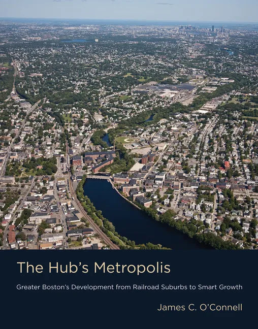 The Hub's Metropolis: Greater Boston's Development from Railroad Suburbs to Smart Growth - Paperback