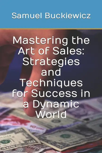 Mastering the Art of Sales: Strategies and Techniques for Success in a Dynamic World - Paperback