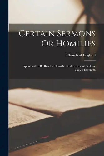 Certain Sermons Or Homilies: Appointed to Be Read in Churches in the Time of the Late Queen Elizabeth - Paperback