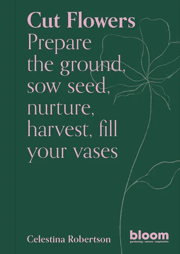 Cut Flowers: Bloom Gardener's Guide: Prepare the Ground, Sow Seed, Nurture, Harvest, Fill Your Vases - Paperback