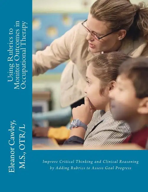 Using Rubrics to Monitor Outcomes in Occupational Therapy: Improve Critical Thinking and Clinical Reasoning by Adding Rubrics to Assess Goal Progress - Paperback