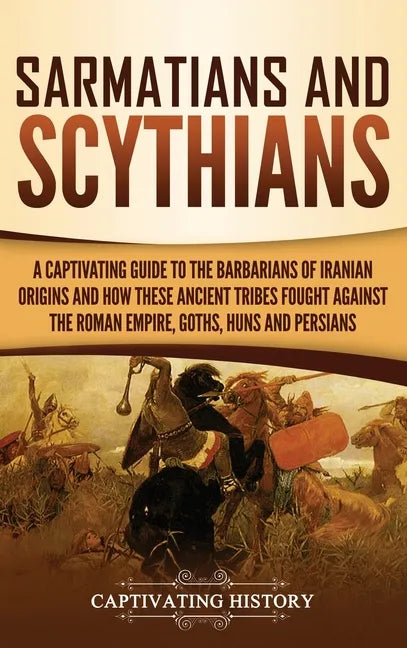 Sarmatians and Scythians: A Captivating Guide to the Barbarians of Iranian Origins and How These Ancient Tribes Fought Against the Roman Empire, - Hardcover
