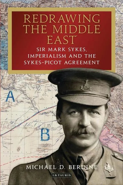 Redrawing the Middle East: Sir Mark Sykes, Imperialism and the Sykes-Picot Agreement - Hardcover