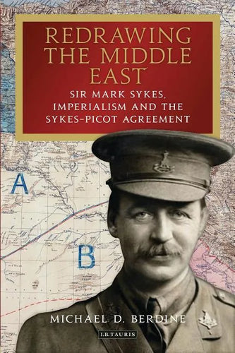 Redrawing the Middle East: Sir Mark Sykes, Imperialism and the Sykes-Picot Agreement - Hardcover