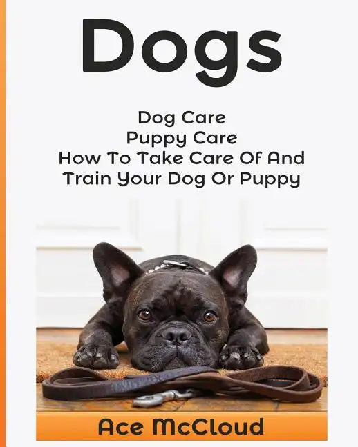 Dogs: Dog Care: Puppy Care: How To Take Care Of And Train Your Dog Or Puppy - Paperback