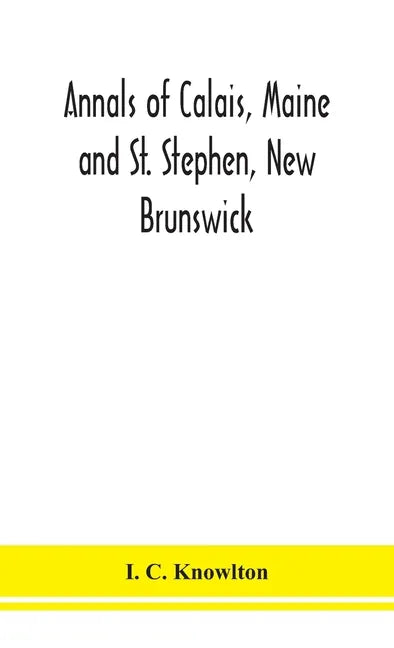 Annals of Calais, Maine and St. Stephen, New Brunswick; including the village of Milltown, Me., and the present town of Milltown, N.B - Hardcover