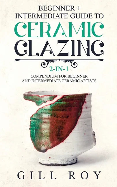 Ceramic Glazing: Beginner + Intermediate Guide to Ceramic Glazing: 2-in-1 Compendium for Beginner and Intermediate Ceramic Artists - Paperback