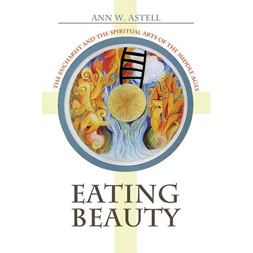 Eating Beauty: The Eucharist and the Spiritual Arts of the Middle Ages - Hardcover