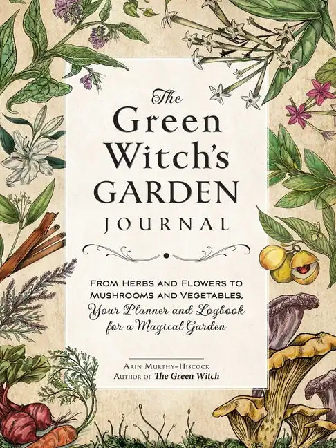 The Green Witch's Garden Journal: From Herbs and Flowers to Mushrooms and Vegetables, Your Planner and Logbook for a Magical Garden - Hardcover