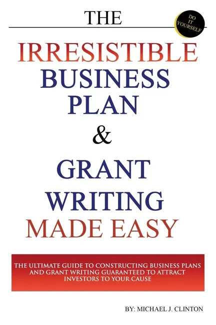 The Irresistible Business Plan and Grant Writing Made Easy: The Ultimate Guide to Constructing Business Plans & Grant Writing Guaranteed to Attract In - Paperback
